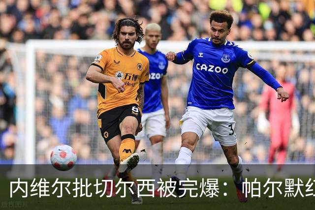 内维尔批切尔西"被完爆"：帕尔默红牌，门将乌龙送礼