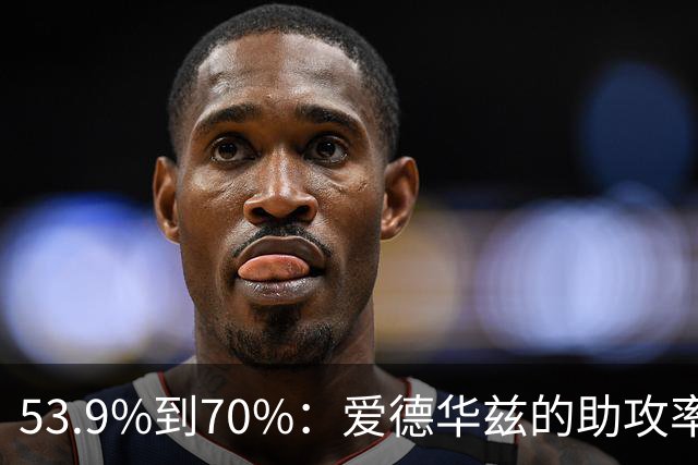 53.9%到70%：爱德华兹的助攻率，揭开了控卫的真相